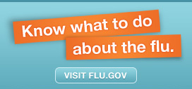 Know what to do about the flu. Visit flu.gov.